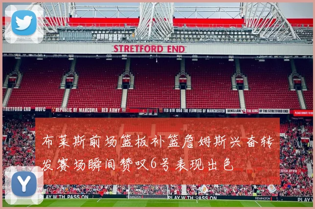 布莱斯前场篮板补篮詹姆斯兴奋转发赛场瞬间赞叹6号表现出色