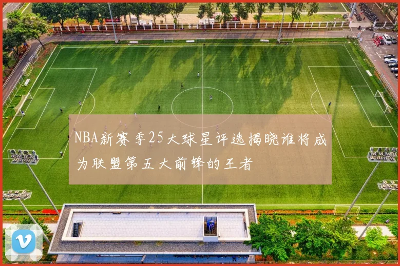 NBA新赛季25大球星评选揭晓谁将成为联盟第五大前锋的王者