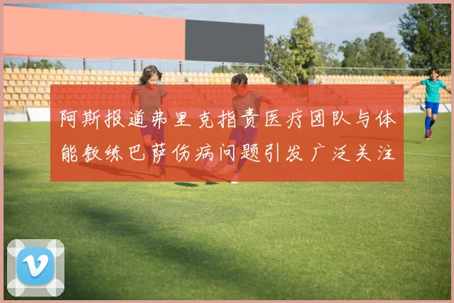 阿斯报道弗里克指责医疗团队与体能教练巴萨伤病问题引发广泛关注