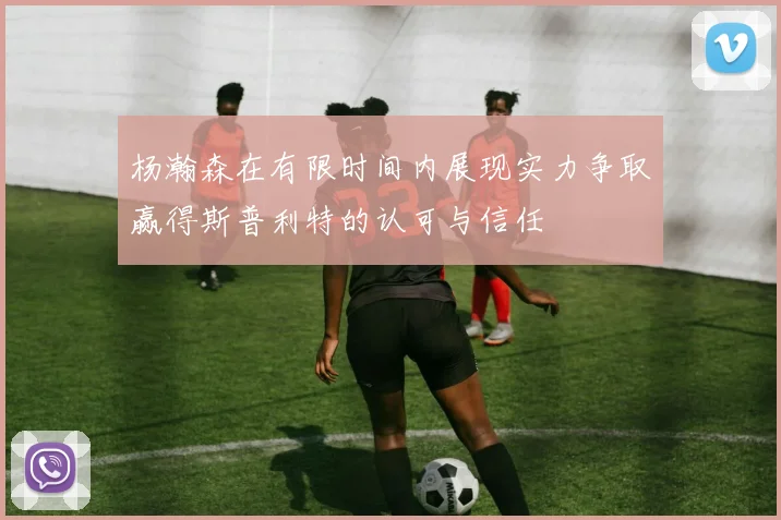 杨瀚森在有限时间内展现实力争取赢得斯普利特的认可与信任