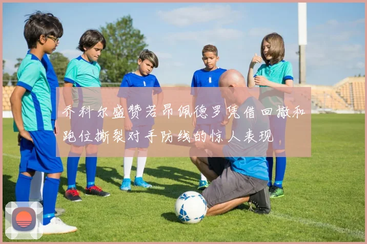 乔科尔盛赞若昂佩德罗凭借回撤和跑位撕裂对手防线的惊人表现