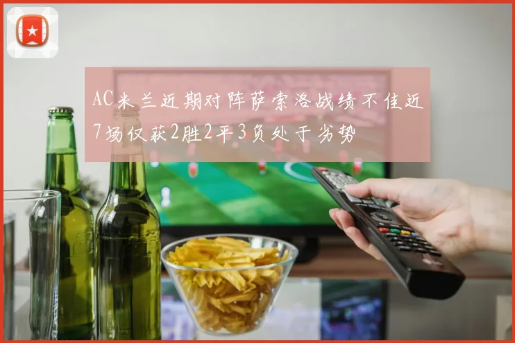 AC米兰近期对阵萨索洛战绩不佳近7场仅获2胜2平3负处于劣势