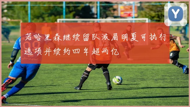 若哈里森继续留队浓眉明夏可执行选项并续约四年超两亿