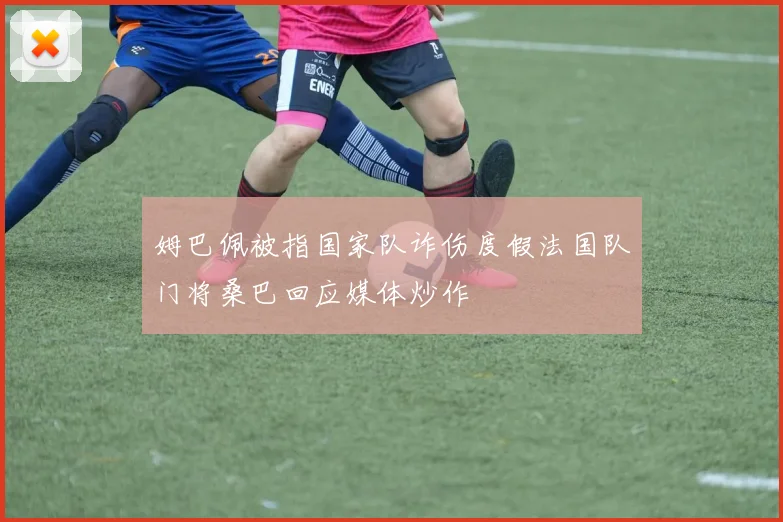 姆巴佩被指国家队诈伤度假法国队门将桑巴回应媒体炒作