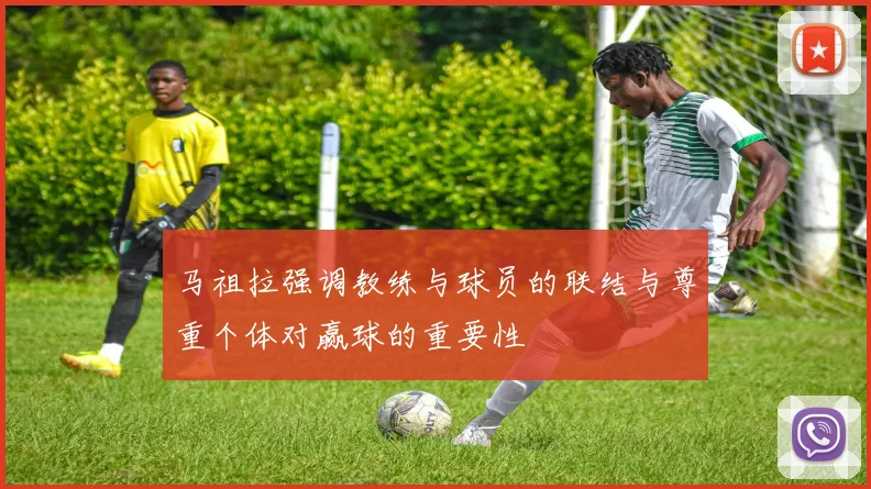 马祖拉强调教练与球员的联结与尊重个体对赢球的重要性