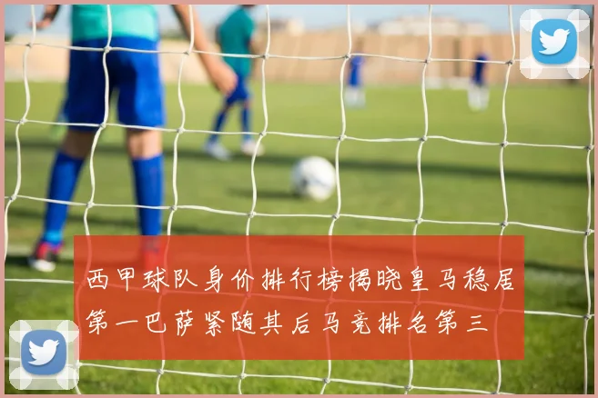 西甲球队身价排行榜揭晓皇马稳居第一巴萨紧随其后马竞排名第三