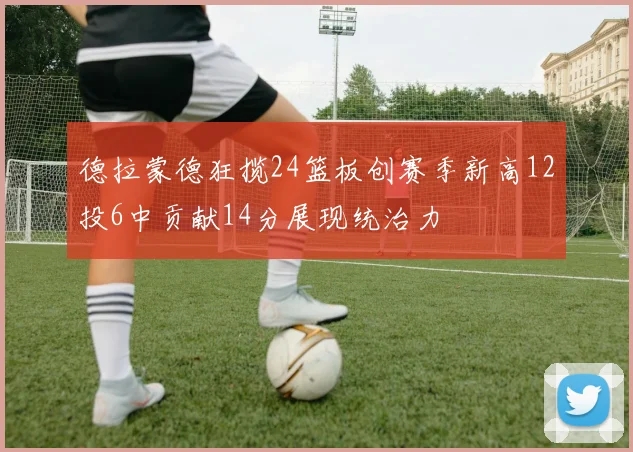 德拉蒙德狂揽24篮板创赛季新高12投6中贡献14分展现统治力