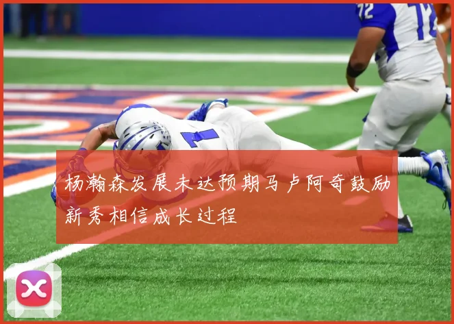 杨瀚森发展未达预期马卢阿奇鼓励新秀相信成长过程