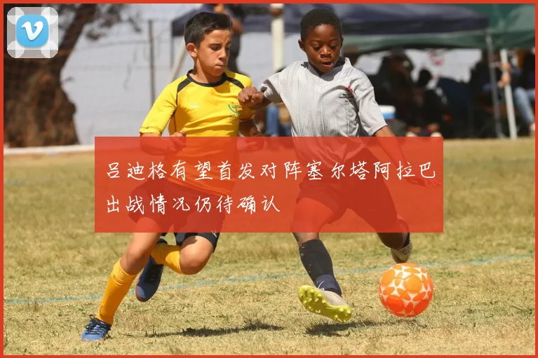 吕迪格有望首发对阵塞尔塔阿拉巴出战情况仍待确认