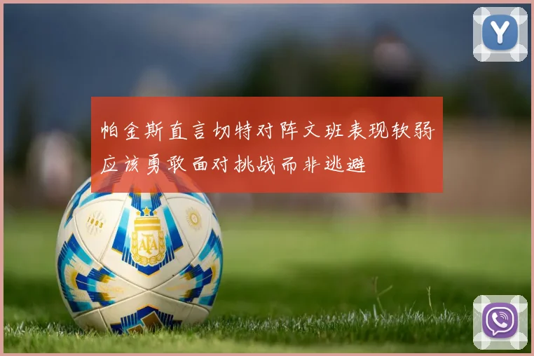帕金斯直言切特对阵文班表现软弱应该勇敢面对挑战而非逃避