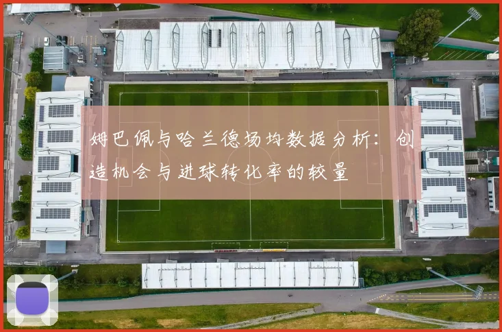 姆巴佩与哈兰德场均数据分析：创造机会与进球转化率的较量