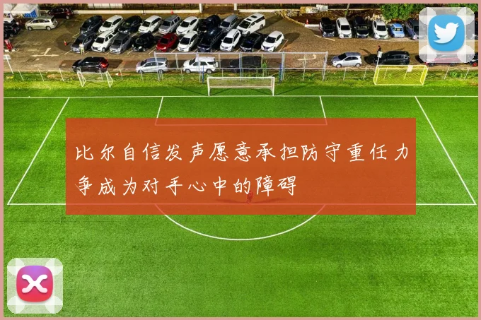 比尔自信发声愿意承担防守重任力争成为对手心中的障碍