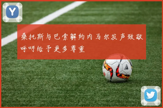 桑托斯与巴索解约内马尔发声致敬呼吁给予更多尊重