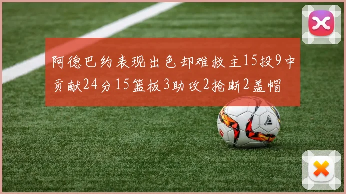 阿德巴约表现出色却难救主15投9中贡献24分15篮板3助攻2抢断2盖帽