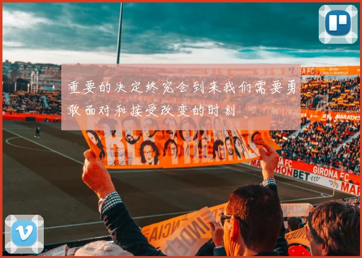 重要的决定终究会到来我们需要勇敢面对和接受改变的时刻