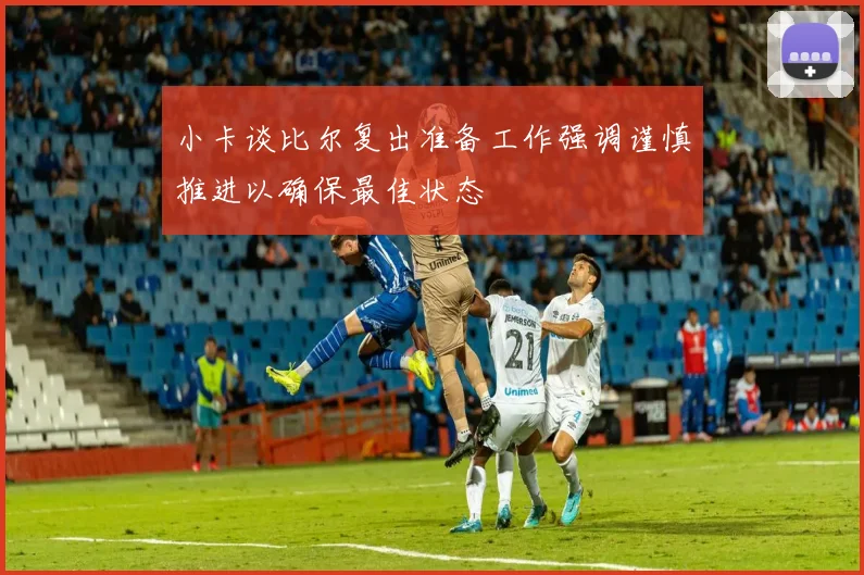小卡谈比尔复出准备工作强调谨慎推进以确保最佳状态