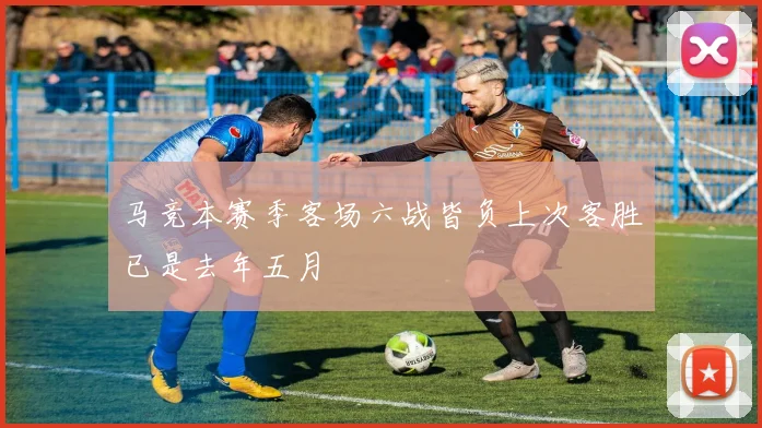 马竞本赛季客场六战皆负上次客胜已是去年五月