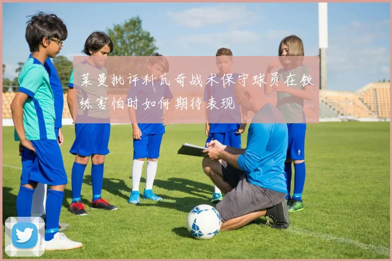 莱曼批评科瓦奇战术保守球员在教练害怕时如何期待表现