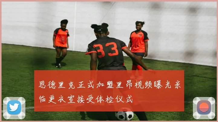 恩德里克正式加盟里昂视频曝光亲临更衣室接受体检仪式