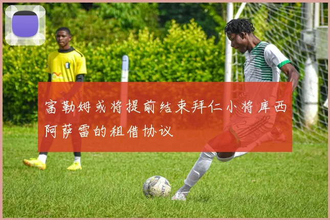 富勒姆或将提前结束拜仁小将库西阿萨雷的租借协议