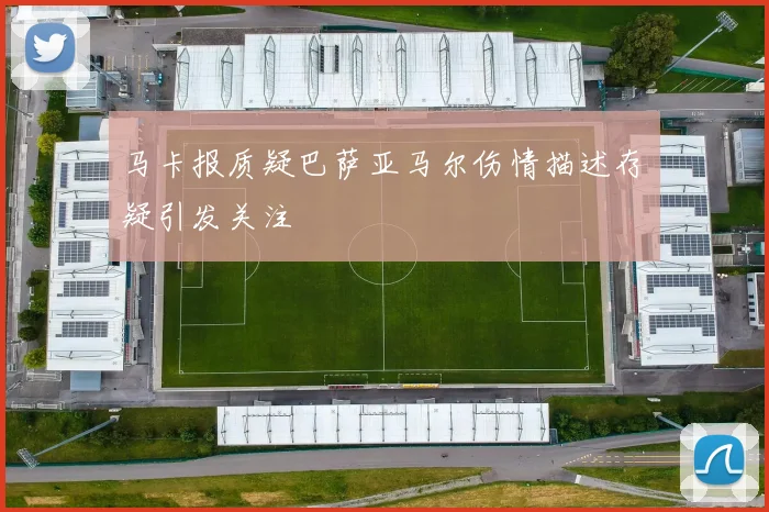 马卡报质疑巴萨亚马尔伤情描述存疑引发关注