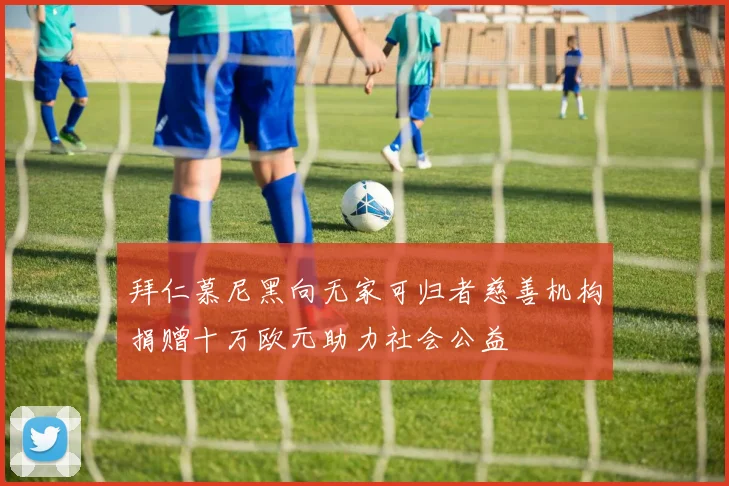 拜仁慕尼黑向无家可归者慈善机构捐赠十万欧元助力社会公益