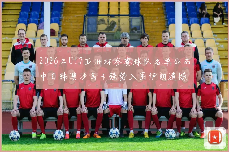 2026年U17亚洲杯参赛球队名单公布中日韩澳沙乌卡强势入围伊朗遗憾无缘