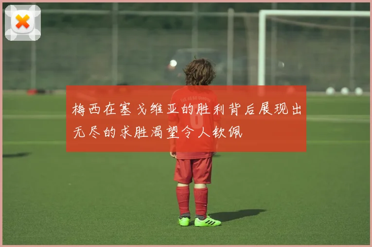 梅西在塞戈维亚的胜利背后展现出无尽的求胜渴望令人钦佩