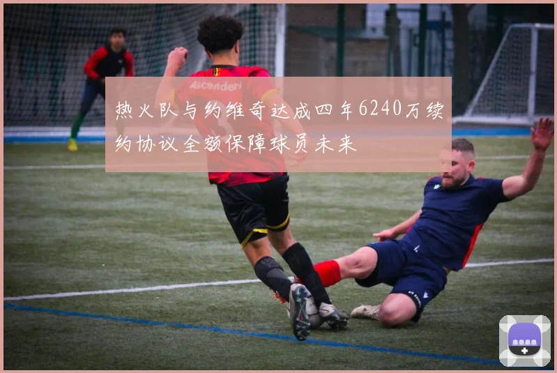 热火队与约维奇达成四年6240万续约协议全额保障球员未来