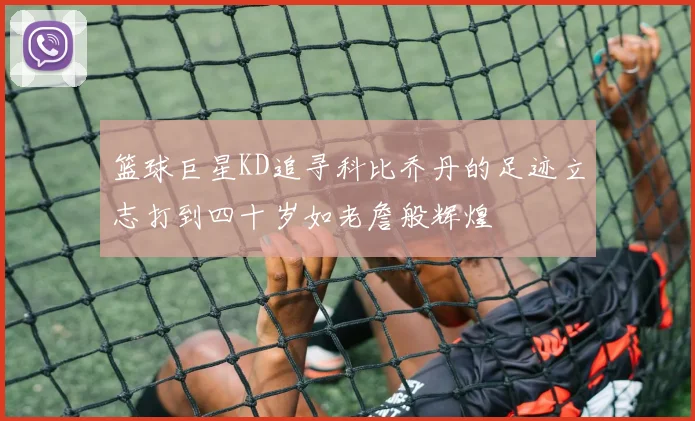 篮球巨星KD追寻科比乔丹的足迹立志打到四十岁如老詹般辉煌