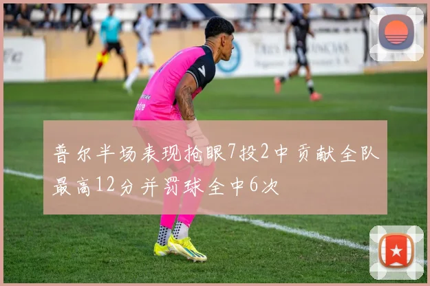 普尔半场表现抢眼7投2中贡献全队最高12分并罚球全中6次