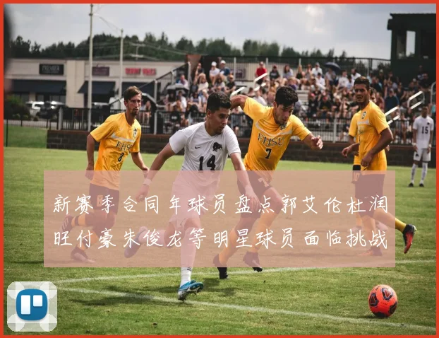 新赛季合同年球员盘点郭艾伦杜润旺付豪朱俊龙等明星球员面临挑战