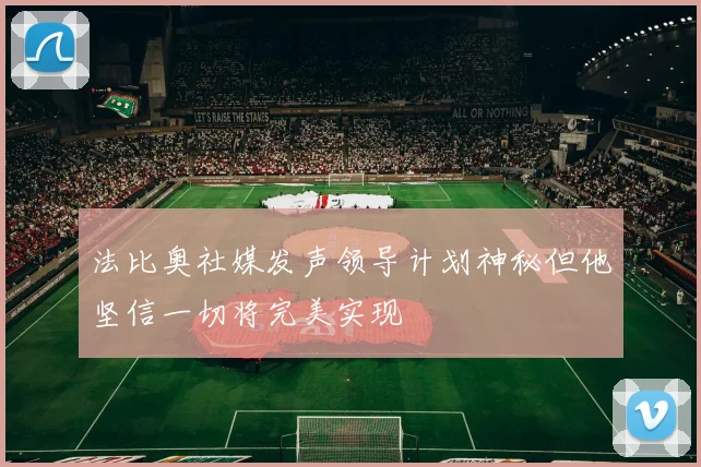 法比奥社媒发声领导计划神秘但他坚信一切将完美实现