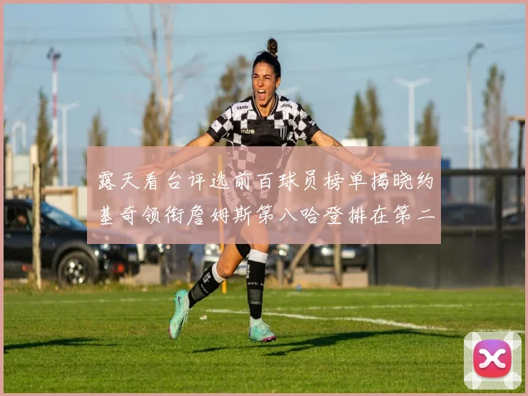 露天看台评选前百球员榜单揭晓约基奇领衔詹姆斯第八哈登排在第二十四位