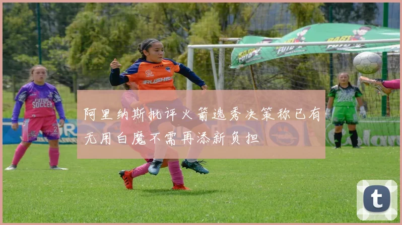 阿里纳斯批评火箭选秀决策称已有无用白魔不需再添新负担