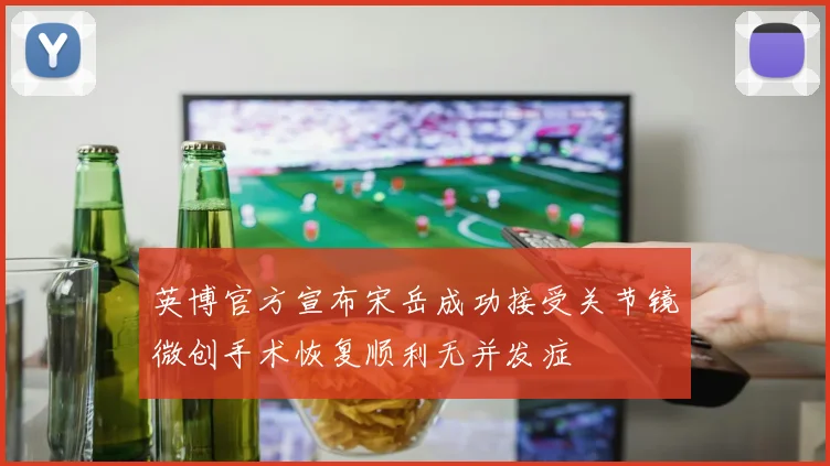 英博官方宣布宋岳成功接受关节镜微创手术恢复顺利无并发症