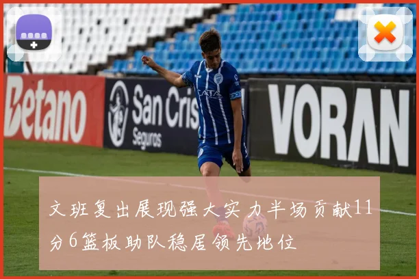 文班复出展现强大实力半场贡献11分6篮板助队稳居领先地位