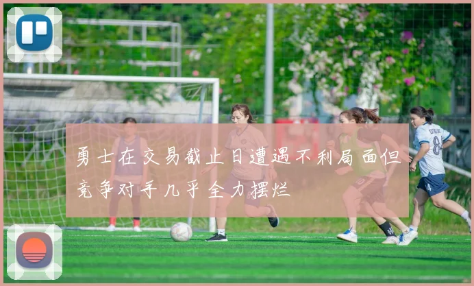 勇士在交易截止日遭遇不利局面但竞争对手几乎全力摆烂