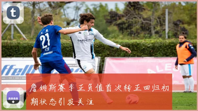 詹姆斯赛季正负值首次转正回归初期状态引发关注