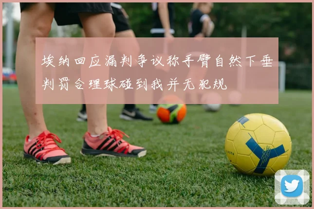 埃纳回应漏判争议称手臂自然下垂判罚合理球碰到我并无犯规