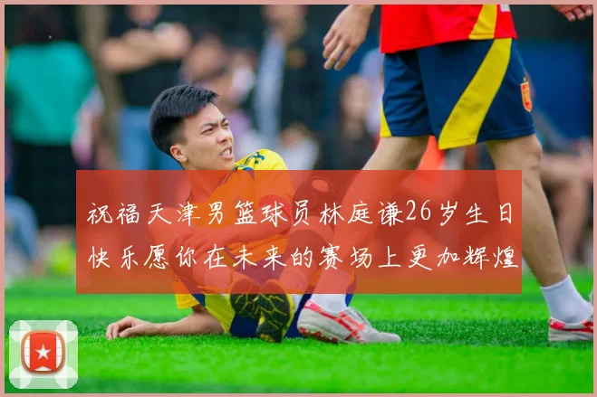 祝福天津男篮球员林庭谦26岁生日快乐愿你在未来的赛场上更加辉煌