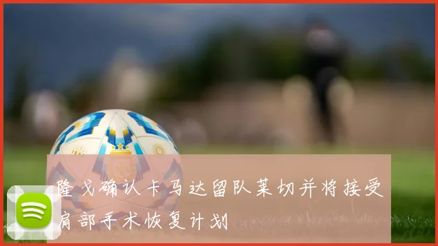 隆戈确认卡马达留队莱切并将接受肩部手术恢复计划