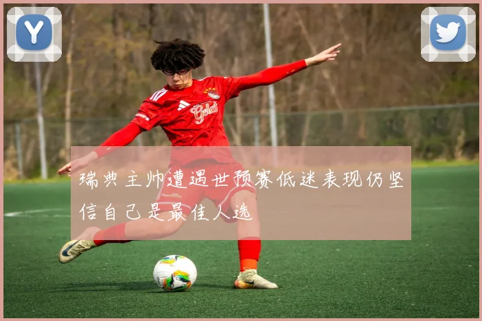 瑞典主帅遭遇世预赛低迷表现仍坚信自己是最佳人选