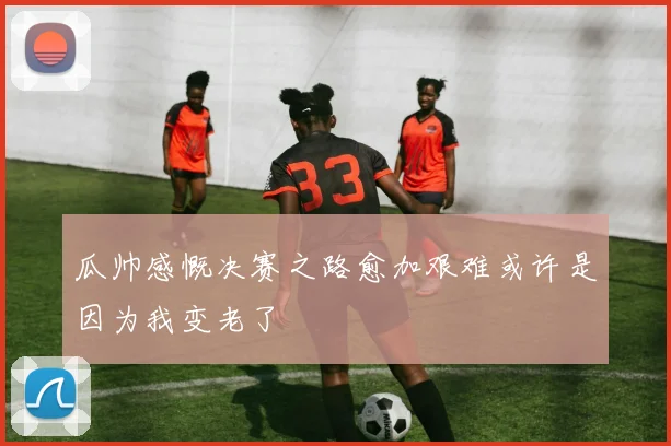 瓜帅感慨决赛之路愈加艰难或许是因为我变老了