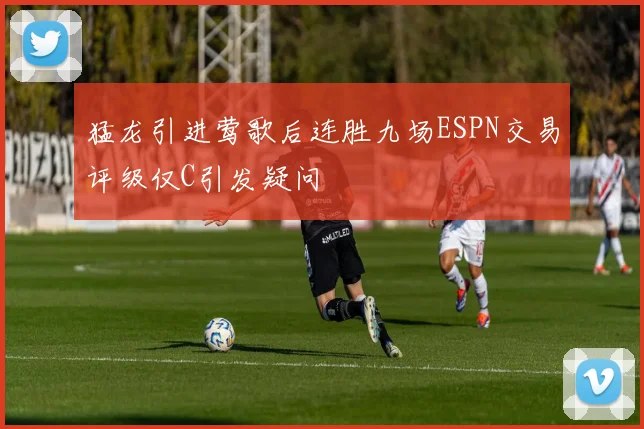 猛龙引进莺歌后连胜九场ESPN交易评级仅C引发疑问