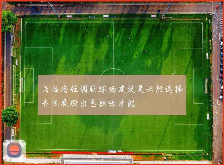 马洛塔强调新球场建设是必然选择齐沃展现出色教练才能