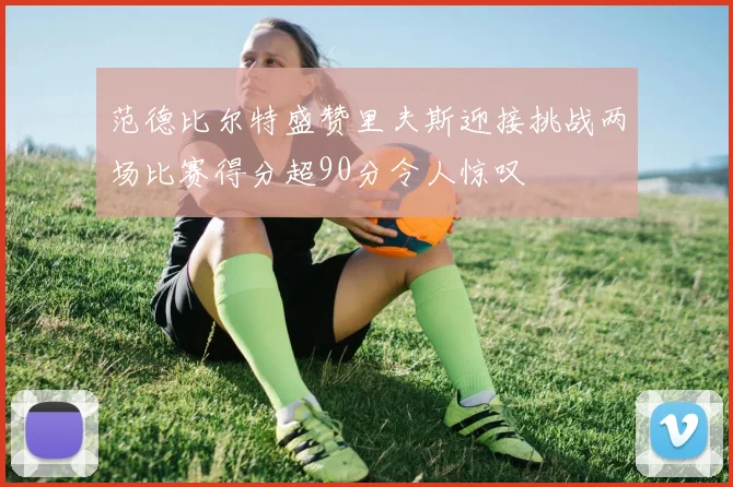 范德比尔特盛赞里夫斯迎接挑战两场比赛得分超90分令人惊叹