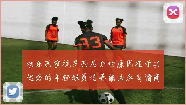 切尔西重视罗西尼尔的原因在于其优秀的年轻球员培养能力和高情商表现